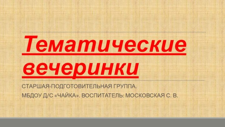 Тематические вечеринкиСтаршая-подготовительная группа. МБДОУ д/с «Чайка». Воспитатель: Московская С. В.