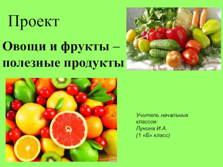 ПроектУчитель начальных классов: Лунина И.А.(1 «Б» класс)Овощи и фрукты – полезные продукты