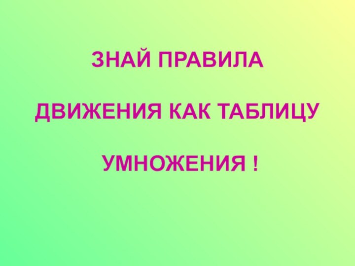 ЗНАЙ ПРАВИЛА   ДВИЖЕНИЯ КАК ТАБЛИЦУ   УМНОЖЕНИЯ !