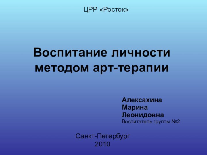 Воспитание личности методом арт-терапииСанкт-Петербург 2010ЦРР «Росток»Алексахина Марина ЛеонидовнаВоспитатель группы №2