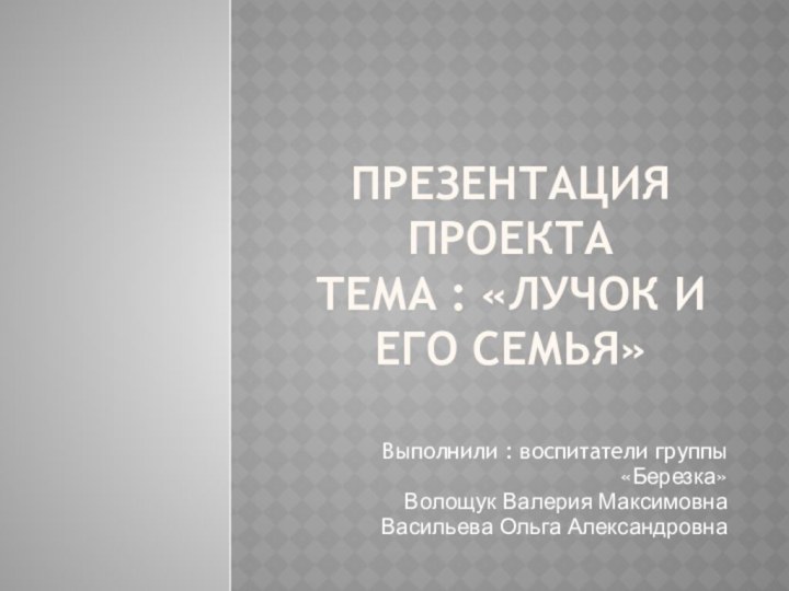 Презентация проекта  Тема : «Лучок и его семья»Выполнили : воспитатели группы«Березка»Волощук