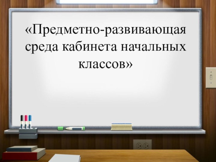 «Предметно-развивающая среда кабинета начальных классов»