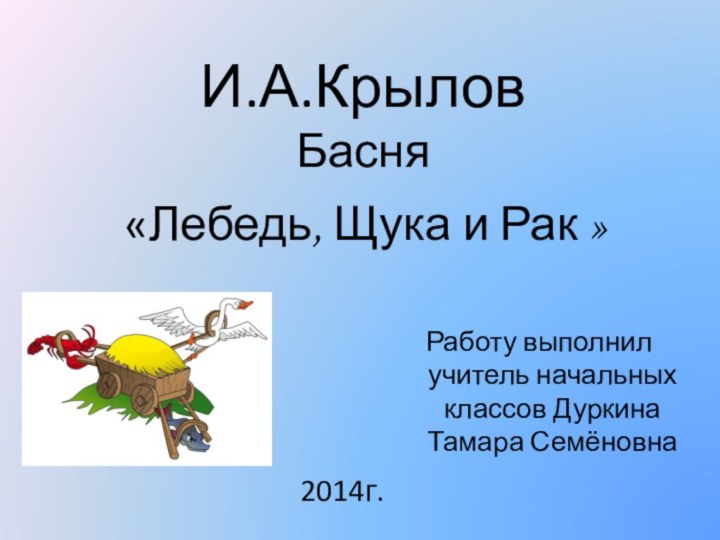 «Лебедь, Щука и Рак »И.А.КрыловБасняРаботу выполнил учитель начальных классов Дуркина Тамара Семёновна2014г.