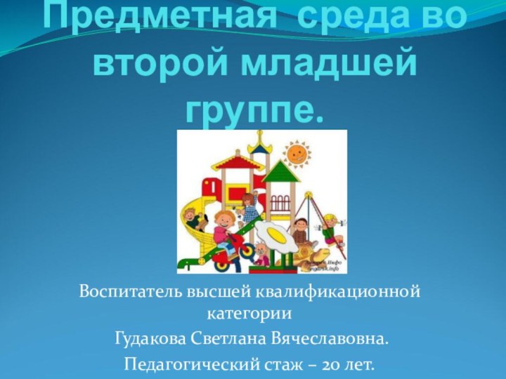 Предметная среда во второй младшей группе.Воспитатель высшей квалификационной категории Гудакова Светлана Вячеславовна.Педагогический стаж – 20 лет.