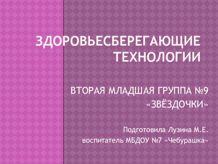 ЗДОРОВЬЕСБЕРЕГАЮЩИЕ ТЕХНОЛОГИИ  ВТОРАЯ МЛАДШАЯ ГРУППА №9«ЗВЁЗДОЧКИ»Подготовила Лузина М.Е.воспитатель МБДОУ №7 «Чебурашка»