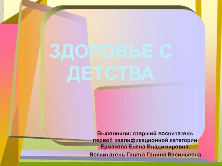 Выполнили: старший воспитатель первой квалификационной категории Ермакова Елена Владимировна,Воспитатель Галета Галина Васильевна ЗДОРОВЬЕ С ДЕТСТВА