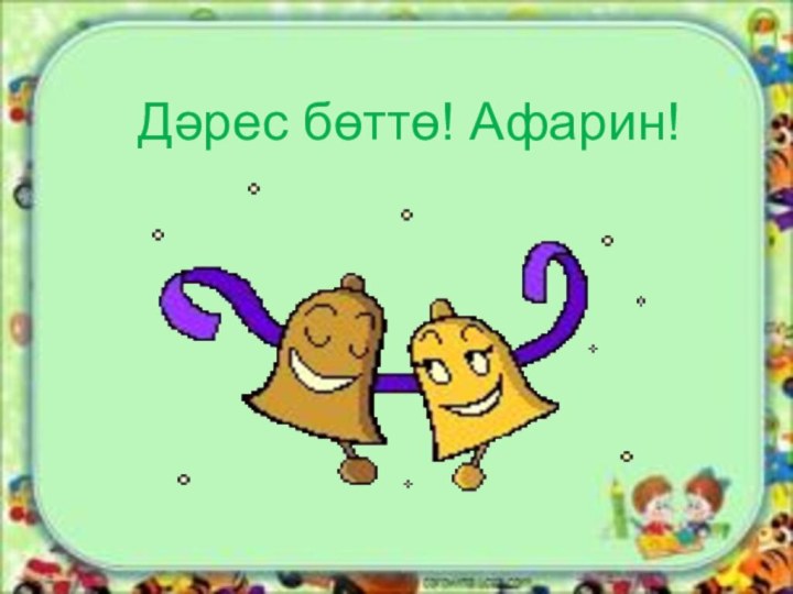 Дәрес бөттө! Афарин!