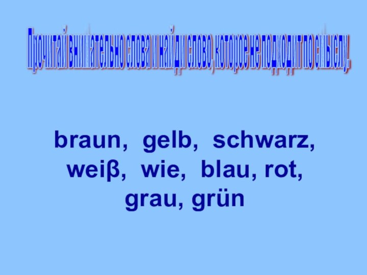 Прочитай внимательно слова и найди слово, которое не подходит по смыслу. braun,