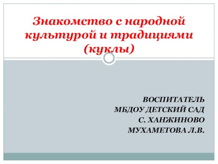 ВОСПИТАТЕЛЬ МБДОУ ДЕТСКИЙ САД С. ХАНЖИНОВОМУХАМЕТОВА Л.В. Знакомство с народной культурой и традициями (куклы)