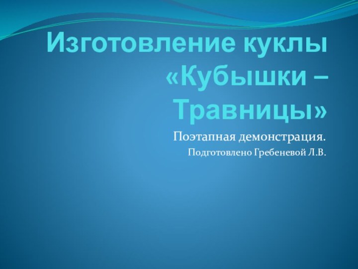 Изготовление куклы «Кубышки – Травницы»Поэтапная демонстрация.Подготовлено Гребеневой Л.В.