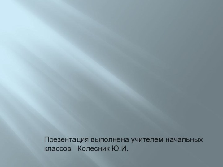 Презентация выполнена учителем начальных классов  Колесник Ю.И.