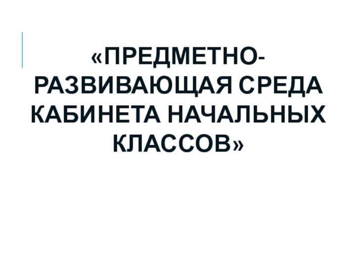 «ПРЕДМЕТНО-РАЗВИВАЮЩАЯ СРЕДА КАБИНЕТА НАЧАЛЬНЫХ КЛАССОВ»