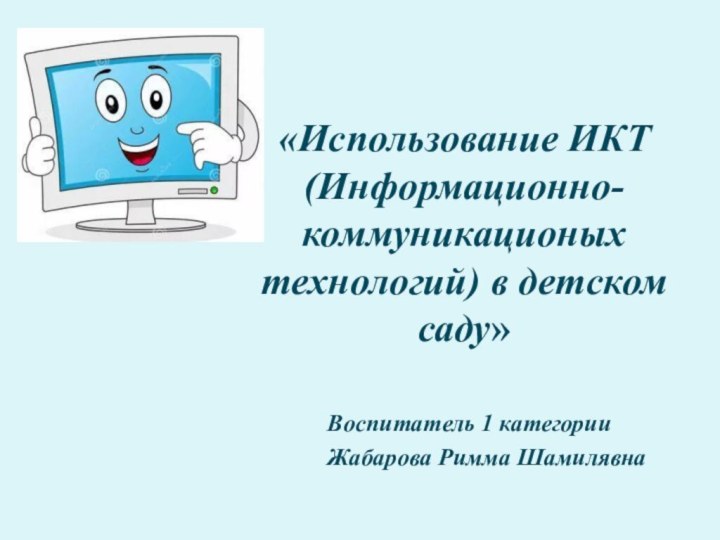 «Использование ИКТ (Информационно-коммуникационых технологий) в детском саду» Воспитатель 1 категорииЖабарова Римма Шамилявна