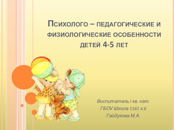 Психолого – педагогические и физиологические особенности детей 4-5 летВоспитатель I кв. кат.