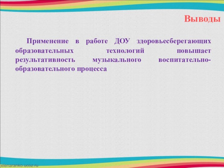 Выводы	Применение в работе ДОУ здоровьесберегающих образовательных технологий повышает результативность музыкального воспитательно-образовательного процесса