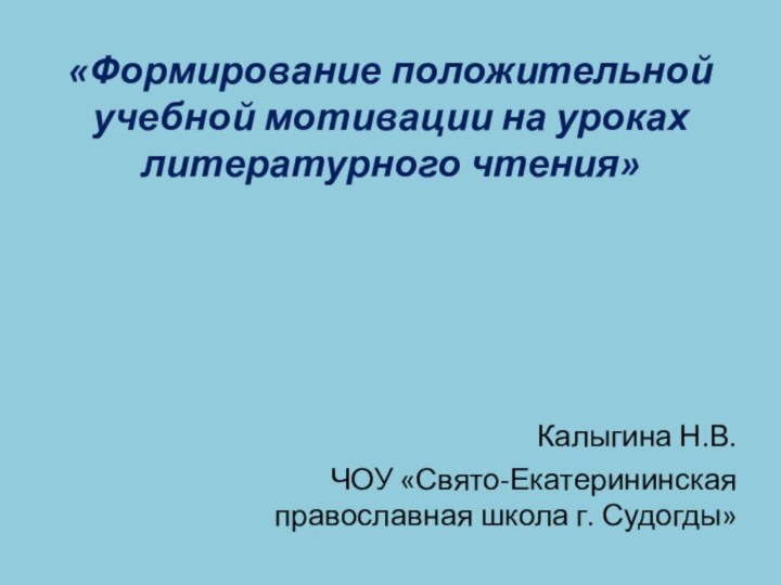 «Формирование положительной учебной мотивации на уроках литературного чтения»Калыгина Н.В.ЧОУ «Свято-Екатерининская православная школа г. Судогды»