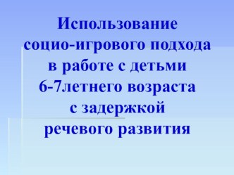 Презентация Использование социо-игрового подхода в работе с детьми 6-7 летнего возраста с задержкой речевого развития презентация по логопедии