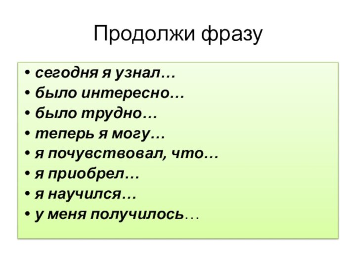 Продолжи фразусегодня я узнал…было интересно…было трудно…теперь я могу…я почувствовал, что…я приобрел…я научился…у меня получилось…