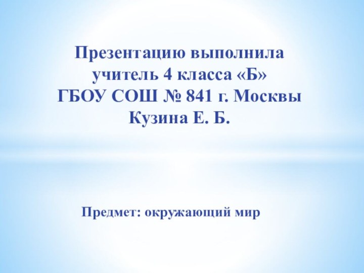 Предмет: окружающий мирПрезентацию выполнила учитель 4 класса «Б» ГБОУ СОШ № 841