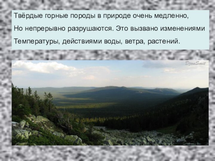 Твёрдые горные породы в природе очень медленно,Но непрерывно разрушаются. Это вызвано изменениямиТемпературы, действиями воды, ветра, растений.