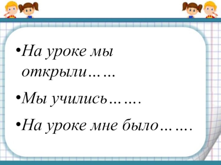 На уроке мы открыли…… Мы учились…….  На уроке мне было…….