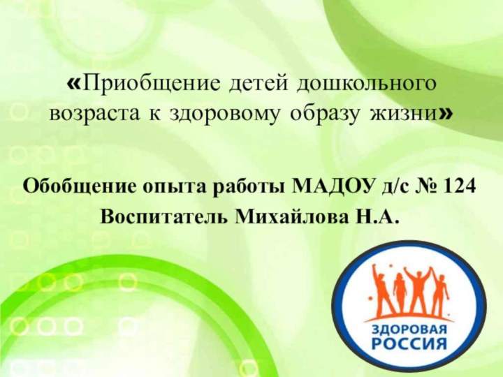 «Приобщение детей дошкольного возраста к здоровому образу жизни»Обобщение опыта работы МАДОУ д/c № 124Воспитатель Михайлова Н.А.