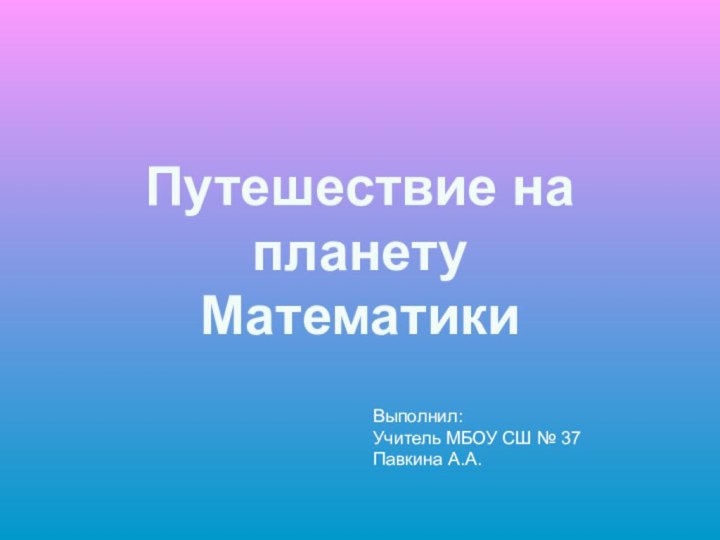 Путешествие на планету МатематикиВыполнил:Учитель МБОУ СШ № 37Павкина А.А.