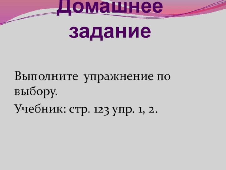 Домашнее заданиеВыполните упражнение по выбору.Учебник: стр. 123 упр. 1, 2.