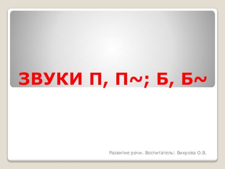 ЗВУКИ П, П~; Б, Б~Развитие речи. Воспитатель: Вихрова О.В.