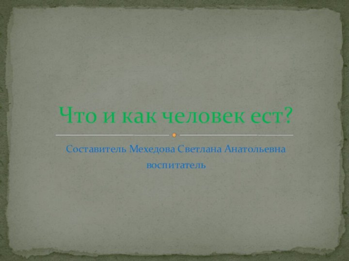 Составитель Мехедова Светлана АнатольевнавоспитательЧто и как человек ест?