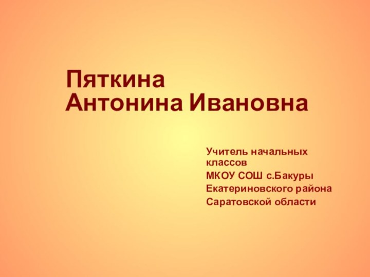 Пяткина Антонина ИвановнаУчитель начальных классов МКОУ СОШ с.БакурыЕкатериновского районаСаратовской области