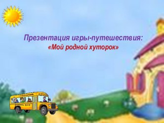 Презентация игры-путешествия: Мой родной хуторок презентация к уроку (старшая группа)