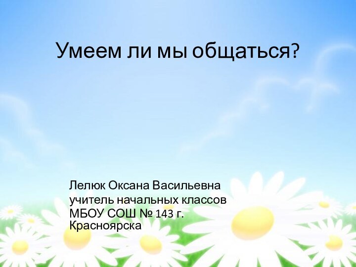 Умеем ли мы общаться?Лелюк Оксана Васильевнаучитель начальных классов МБОУ СОШ № 143 г. Красноярска