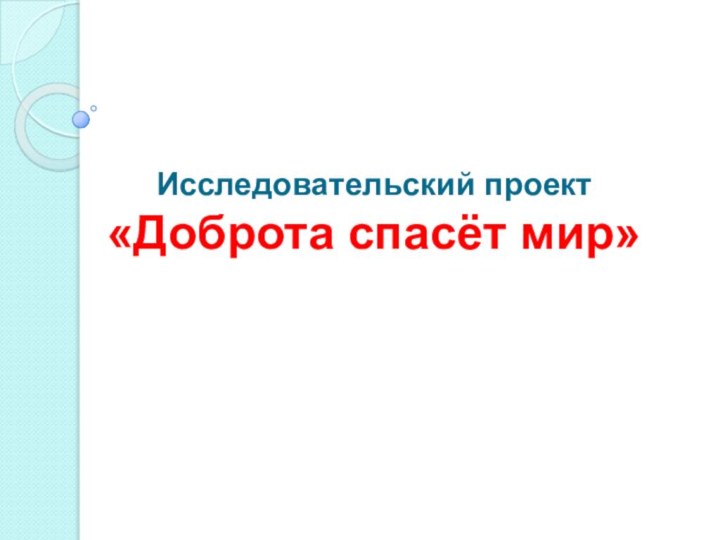 Исследовательский проект  «Доброта спасёт мир»