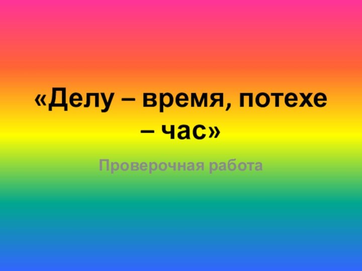 «Делу – время, потехе – час»Проверочная работа