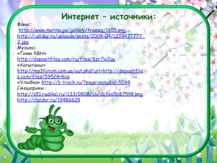 Интернет – источники:Фоны: http://www.marina.ge/gallery/frames/1655.pnghttp://i.allday.ru/uploads/posts/2009-04/1239477777_2.jpgМузыка:«Гимн КВН» http://depositfiles.com/ru/files/8zr7io2uu«Капитаны» http://mp3forum.com.ua/out.php?url=http://depositfiles.com/files/59528r6cp«Улыбка» http://b-track.ru/?page=song&id=5594Смешарики :http://s51.radikal.ru/i133/0808/cb/cb3ea5b87598.pnghttp://ifolder.ru/19486629