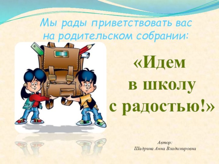 «Идем в школу с радостью!»Автор: Шадрина Анна ВладимировнаМы рады приветствовать вас на родительском собрании: