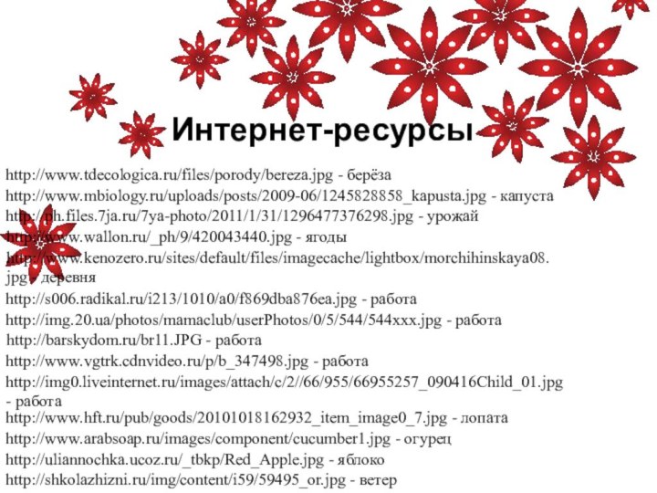 http://www.tdecologica.ru/files/porody/bereza.jpg - берёзаИнтернет-ресурсыhttp://www.mbiology.ru/uploads/posts/2009-06/1245828858_kapusta.jpg - капустаhttp://ph.files.7ja.ru/7ya-photo/2011/1/31/1296477376298.jpg - урожайhttp://www.wallon.ru/_ph/9/420043440.jpg - ягодыhttp://www.kenozero.ru/sites/default/files/imagecache/lightbox/morchihinskaya08.jpg - деревняhttp://s006.radikal.ru/i213/1010/a0/f869dba876ea.jpg -