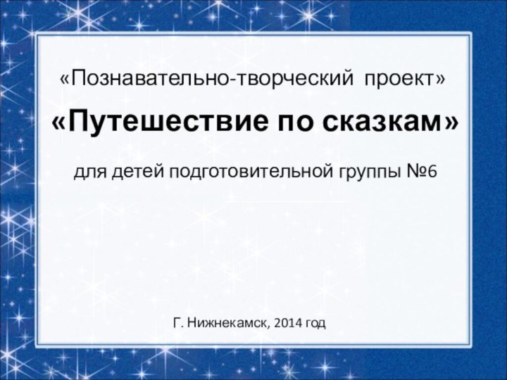«Путешествие по сказкам» «Познавательно-творческий проект»для детей подготовительной группы №6 Г. Нижнекамск, 2014 год