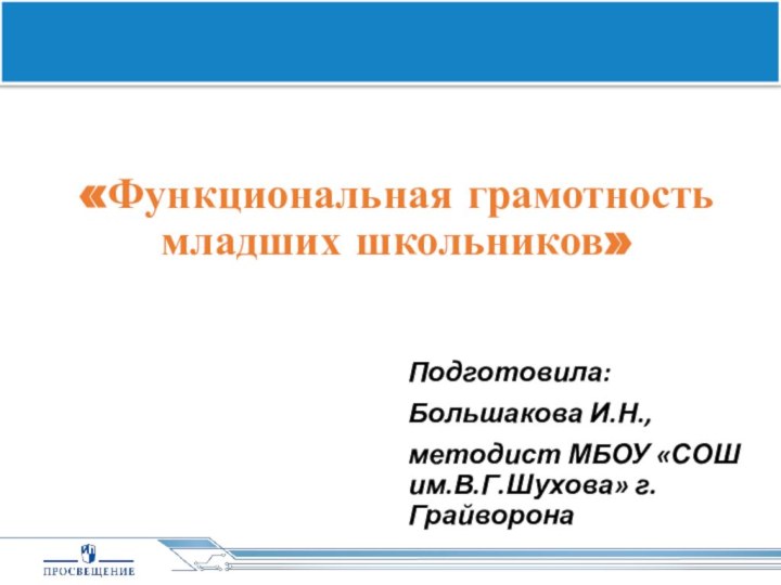 «Функциональная грамотность младших школьников»Подготовила:Большакова И.Н., методист МБОУ «СОШ им.В.Г.Шухова» г.Грайворона