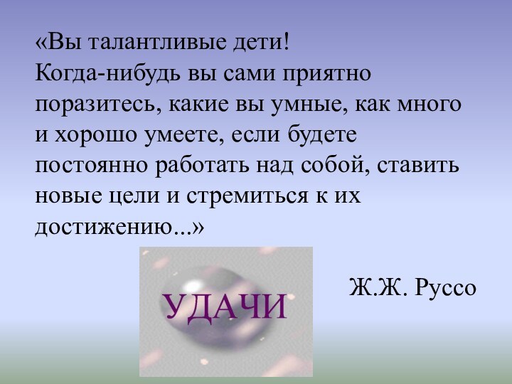 «Вы талантливые дети! Когда-нибудь вы сами приятно поразитесь, какие вы умные, как