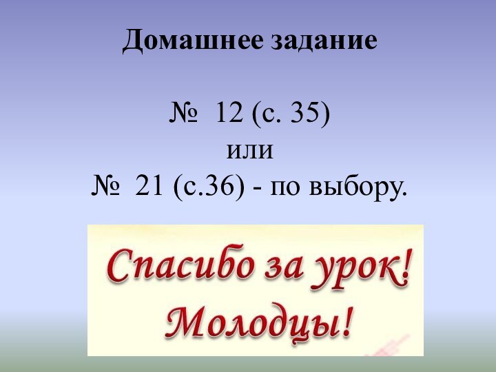 Домашнее задание№ 12 (с. 35) или № 21 (с.36) - по выбору.