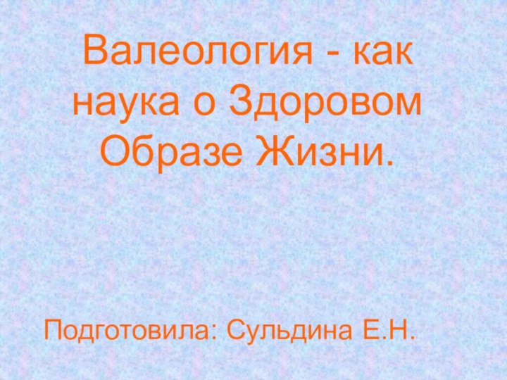 Валеология - как наука о Здоровом Образе Жизни.Подготовила: Сульдина Е.Н.