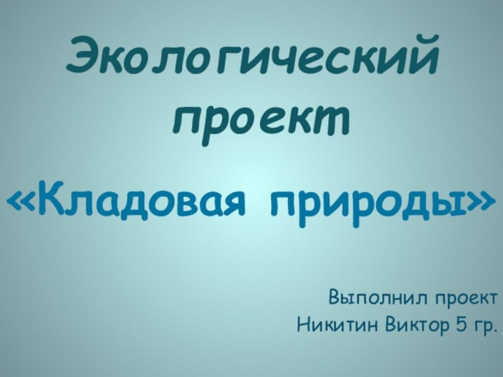 Экологический проект«Кладовая природы»    Выполнил проект Никитин Виктор 5 гр.