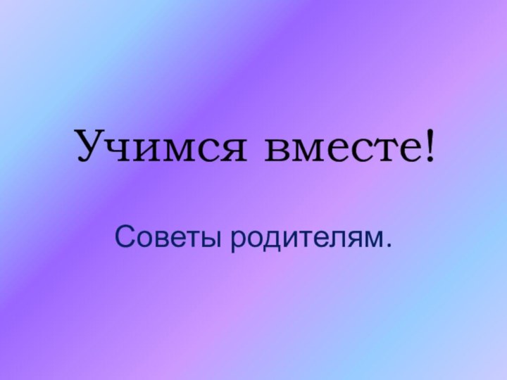 Учимся вместе!Советы родителям.