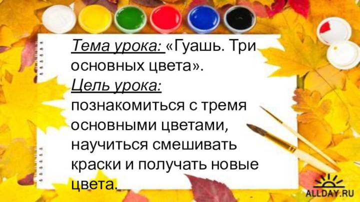 Тема урока: «Гуашь. Три основных цвета». Цель урока: познакомиться с тремя основными