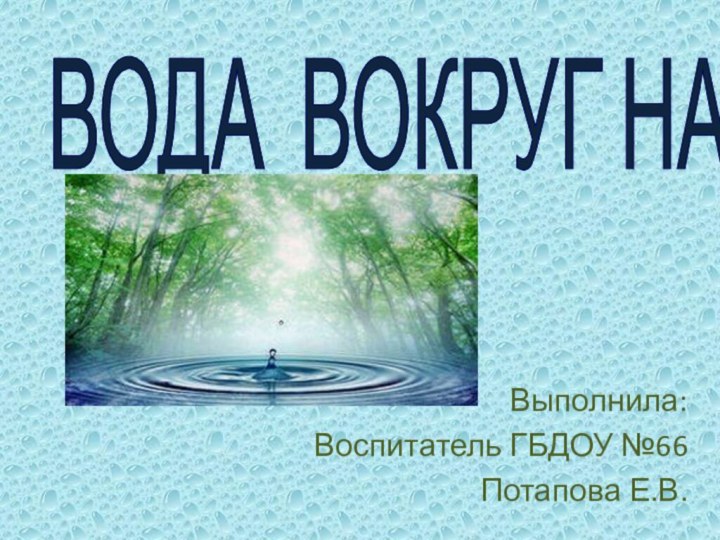 ВОДА ВОКРУГ НАСВыполнила: Воспитатель ГБДОУ №66 Потапова Е.В.