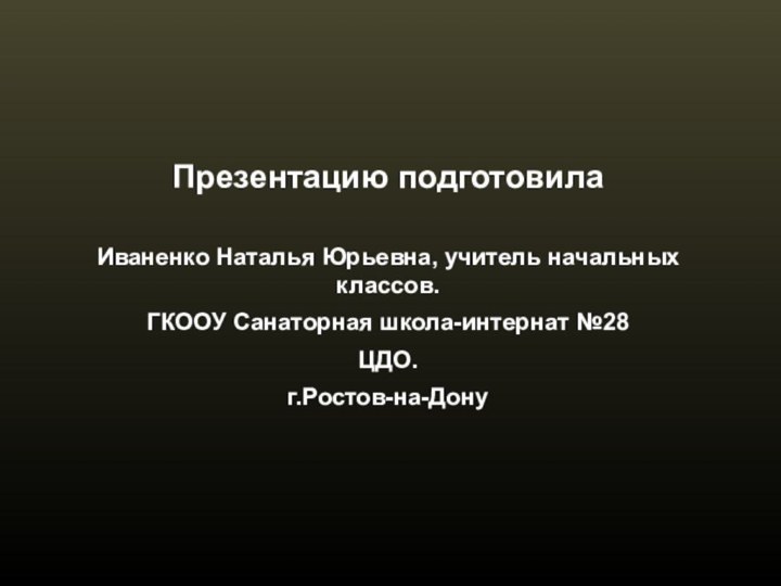 Презентацию подготовилаИваненко Наталья Юрьевна, учитель начальных классов.ГКООУ Санаторная школа-интернат №28ЦДО.г.Ростов-на-Дону