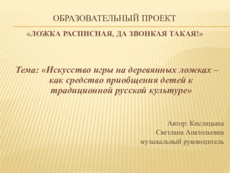 Образовательный проект Ложка расписная, да звонкая такая! Тема: Искусство игры на деревянных ложках – как средство приобщения детей к традиционной русской культуре проект (подготовительная группа)