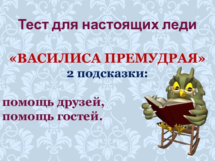 «ВАСИЛИСА ПРЕМУДРАЯ»2 подсказки: помощь друзей, помощь гостей.Тест для настоящих леди